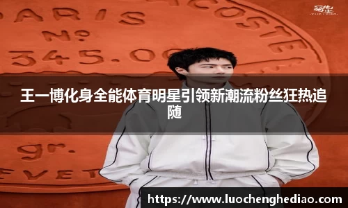 王一博化身全能体育明星引领新潮流粉丝狂热追随
