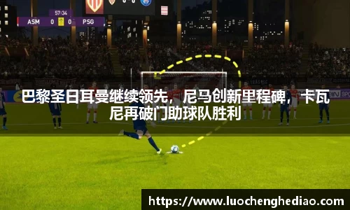 巴黎圣日耳曼继续领先，尼马创新里程碑，卡瓦尼再破门助球队胜利