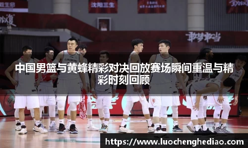 中国男篮与黄蜂精彩对决回放赛场瞬间重温与精彩时刻回顾