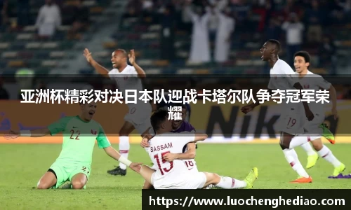 亚洲杯精彩对决日本队迎战卡塔尔队争夺冠军荣耀