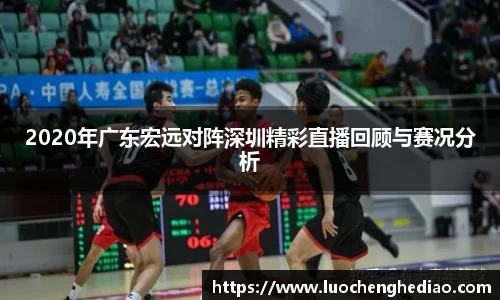 2020年广东宏远对阵深圳精彩直播回顾与赛况分析
