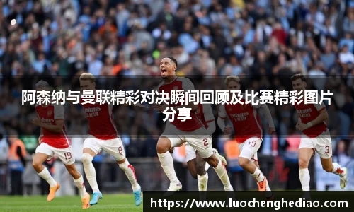 阿森纳与曼联精彩对决瞬间回顾及比赛精彩图片分享
